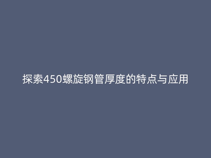 探索450螺旋鋼管厚度的特點與應(yīng)用
