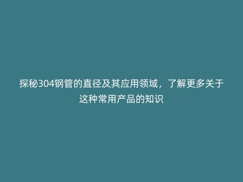 探秘304鋼管的直徑及其應(yīng)用領(lǐng)域，了解更多關(guān)于這種常用產(chǎn)品的知識