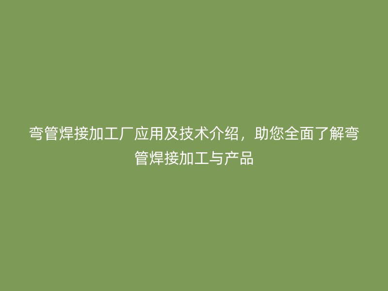 彎管焊接加工廠應(yīng)用及技術(shù)介紹，助您全面了解彎管焊接加工與產(chǎn)品