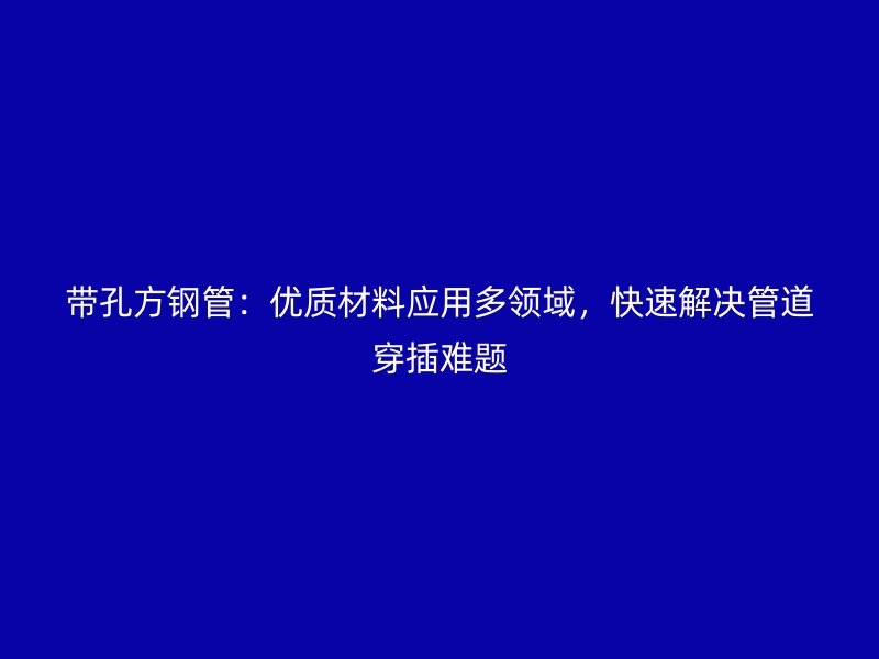 帶孔方鋼管：優(yōu)質(zhì)材料應(yīng)用多領(lǐng)域，快速解決管道穿插難題