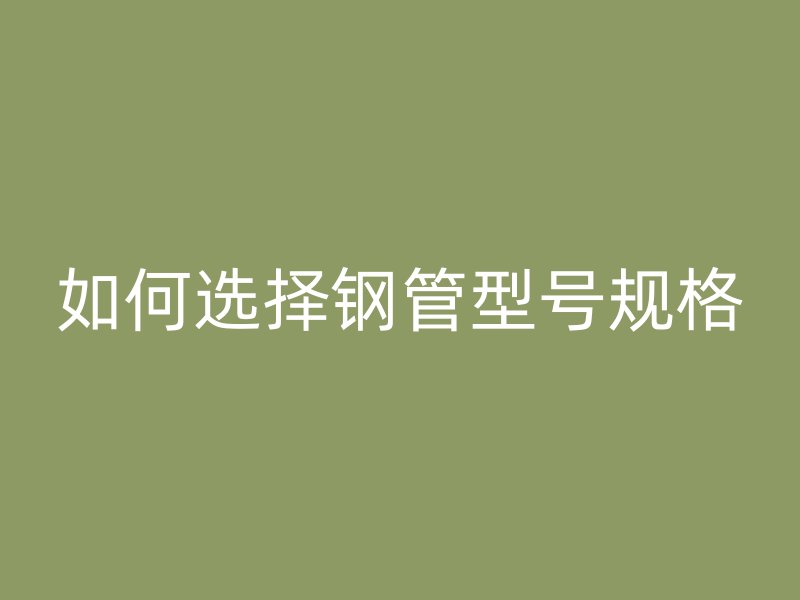 如何選擇鋼管型號規(guī)格