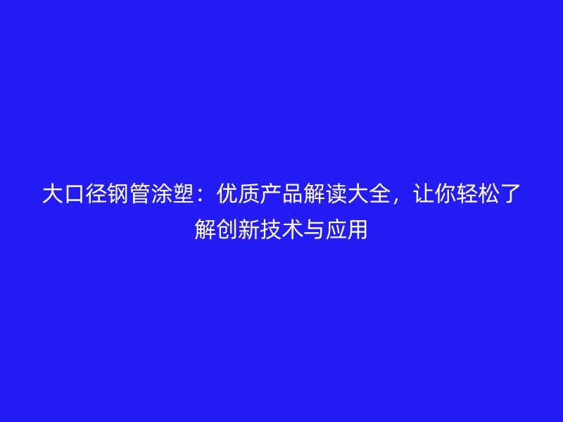 大口徑鋼管涂塑：優(yōu)質(zhì)產(chǎn)品解讀大全，讓你輕松了解創(chuàng)新技術(shù)與應(yīng)用