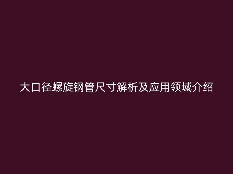 大口徑螺旋鋼管尺寸解析及應用領域介紹