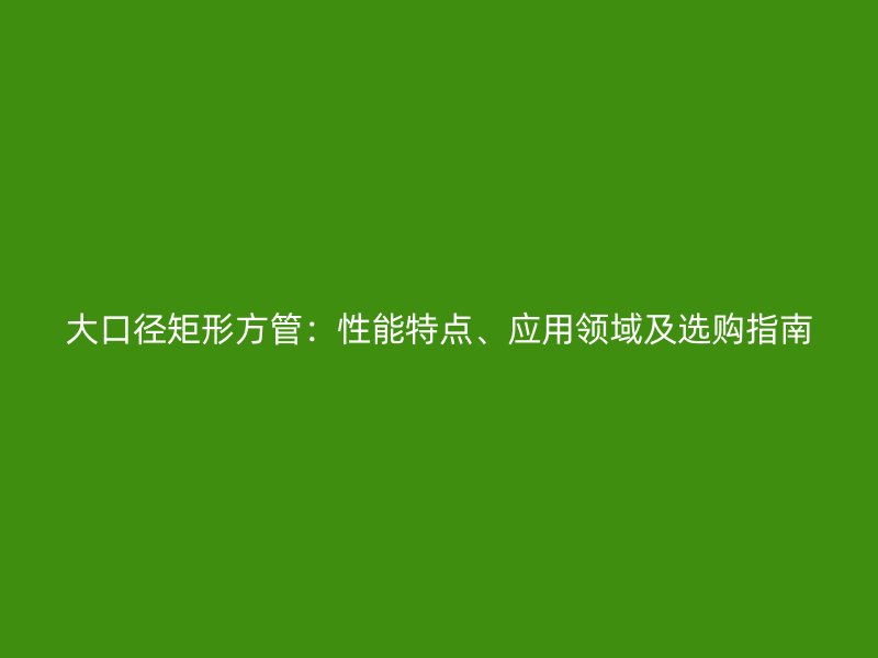 大口徑矩形方管：性能特點(diǎn)、應(yīng)用領(lǐng)域及選購(gòu)指南