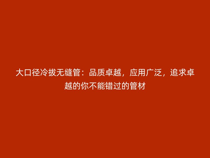 大口徑冷拔無(wú)縫管：品質(zhì)卓越，應(yīng)用廣泛，追求卓越的你不能錯(cuò)過(guò)的管材