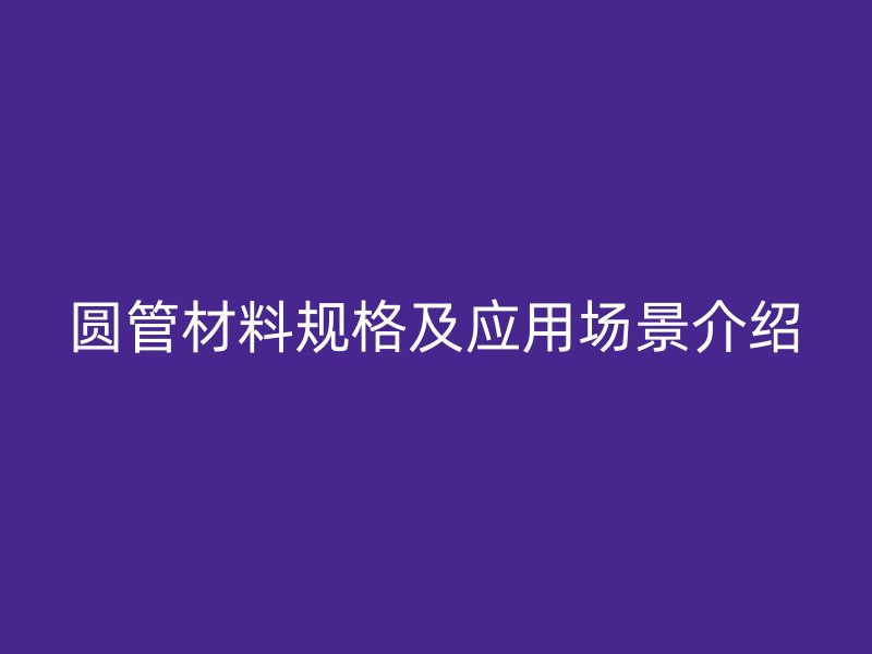 圓管材料規(guī)格及應(yīng)用場景介紹
