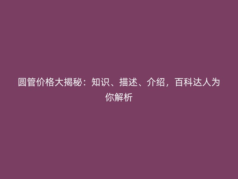 圓管價(jià)格大揭秘：知識(shí)、描述、介紹，百科達(dá)人為你解析