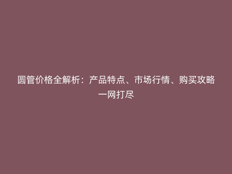 圓管價格全解析：產(chǎn)品特點、市場行情、購買攻略一網(wǎng)打盡