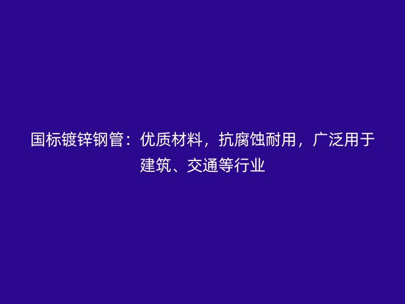 國標(biāo)鍍鋅鋼管：優(yōu)質(zhì)材料，抗腐蝕耐用，廣泛用于建筑、交通等行業(yè)