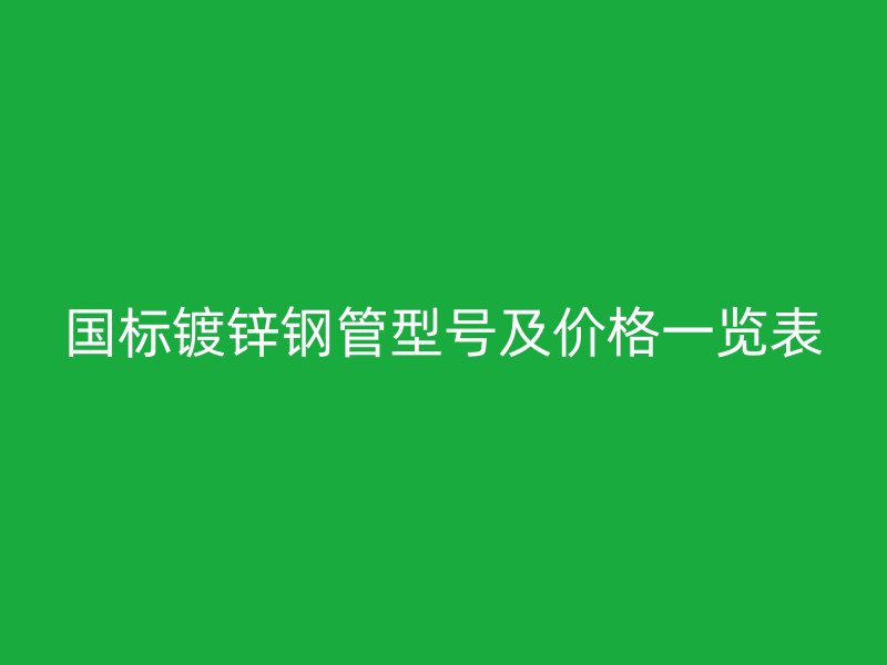 國(guó)標(biāo)鍍鋅鋼管型號(hào)及價(jià)格一覽表