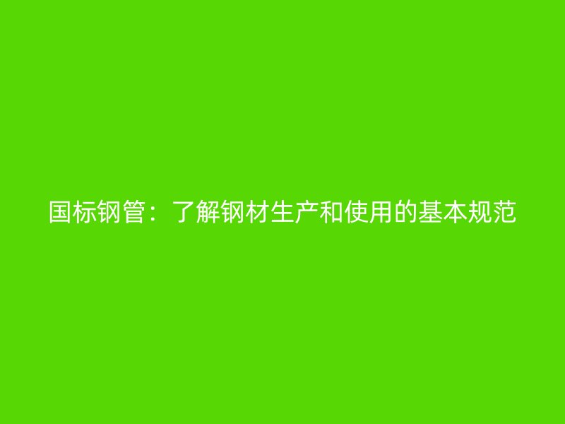 國標(biāo)鋼管：了解鋼材生產(chǎn)和使用的基本規(guī)范