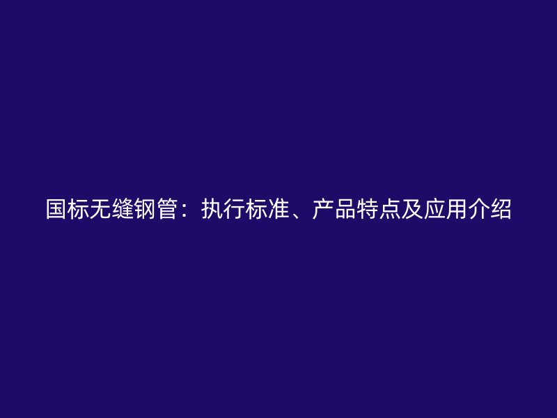 國標無縫鋼管：執(zhí)行標準、產(chǎn)品特點及應用介紹
