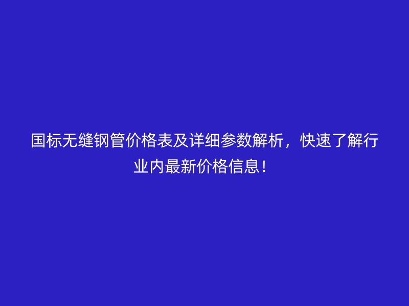 國標無縫鋼管價格表及詳細參數(shù)解析，快速了解行業(yè)內(nèi)最新價格信息！