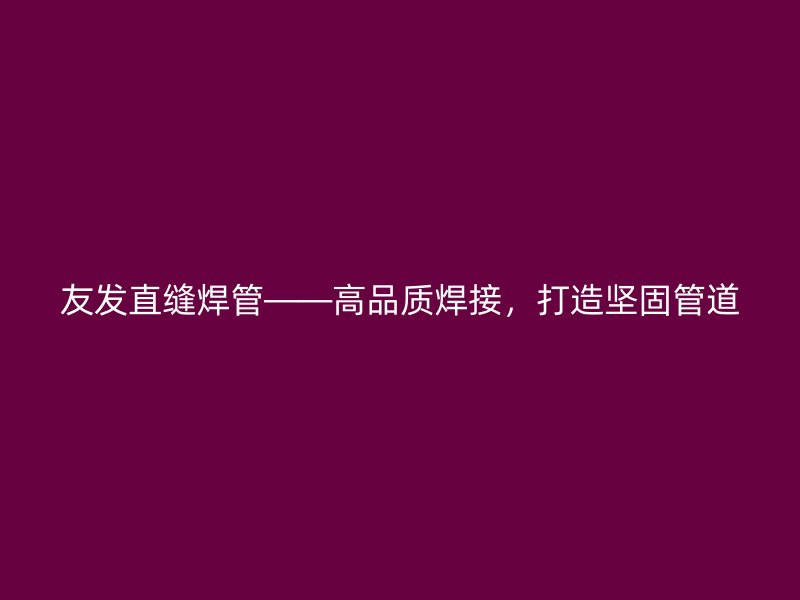 友發(fā)直縫焊管——高品質(zhì)焊接，打造堅(jiān)固管道