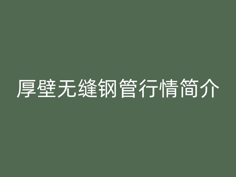 厚壁無縫鋼管行情簡介