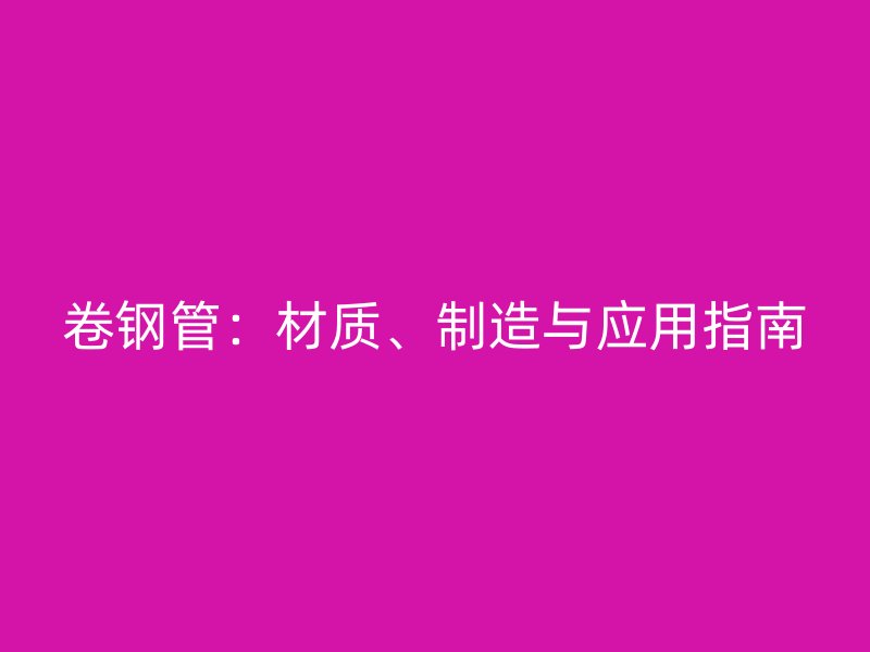 卷鋼管：材質(zhì)、制造與應(yīng)用指南