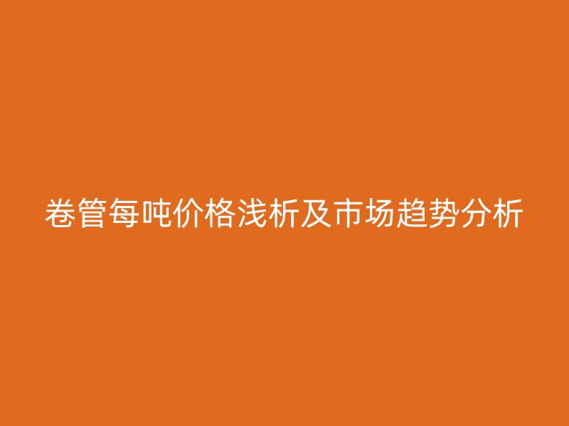 卷管每噸價(jià)格淺析及市場(chǎng)趨勢(shì)分析