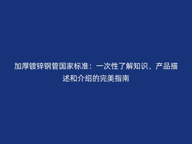 加厚鍍鋅鋼管?chē)?guó)家標(biāo)準(zhǔn)：一次性了解知識(shí)、產(chǎn)品描述和介紹的完美指南
