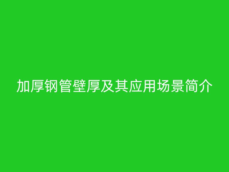 加厚鋼管壁厚及其應(yīng)用場景簡介