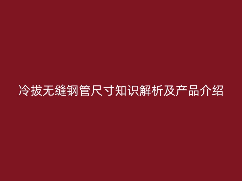 冷拔無縫鋼管尺寸知識(shí)解析及產(chǎn)品介紹