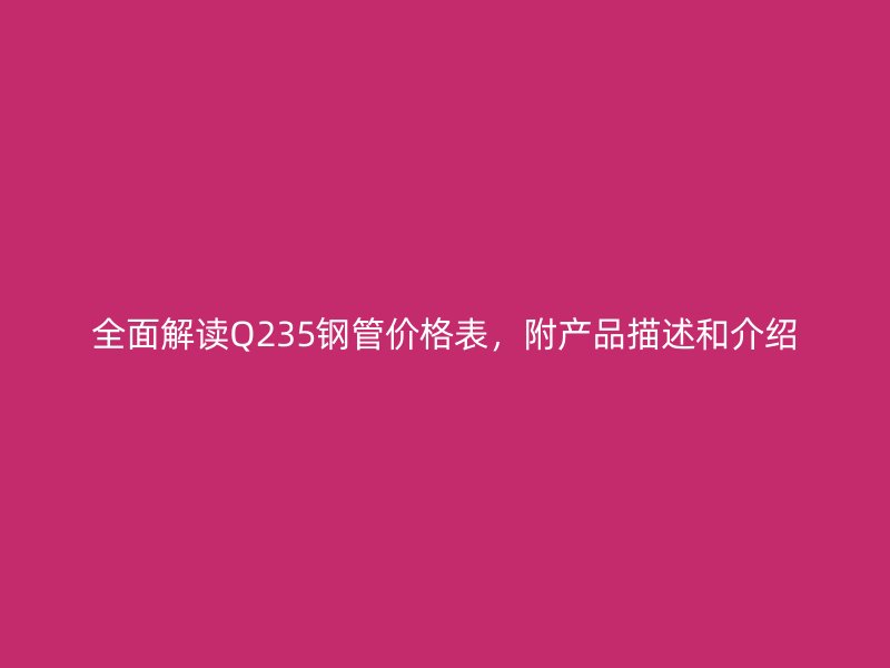全面解讀Q235鋼管價格表，附產(chǎn)品描述和介紹