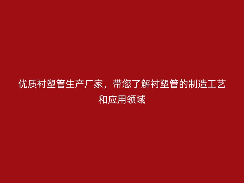 優(yōu)質(zhì)襯塑管生產(chǎn)廠家，帶您了解襯塑管的制造工藝和應(yīng)用領(lǐng)域