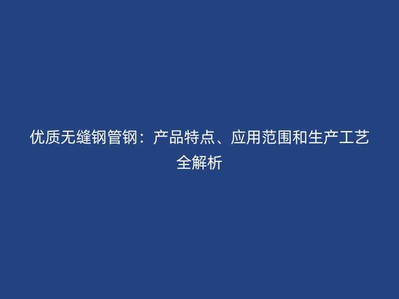 優(yōu)質(zhì)無(wú)縫鋼管鋼：產(chǎn)品特點(diǎn)、應(yīng)用范圍和生產(chǎn)工藝全解析