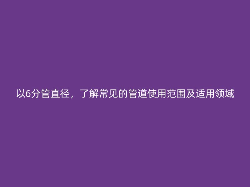 以6分管直徑，了解常見(jiàn)的管道使用范圍及適用領(lǐng)域