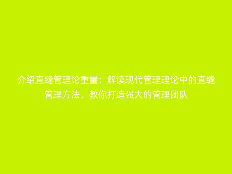介紹直縫管理論重量：解讀現(xiàn)代管理理論中的直縫管理方法，教你打造強(qiáng)大的管理團(tuán)隊(duì)
