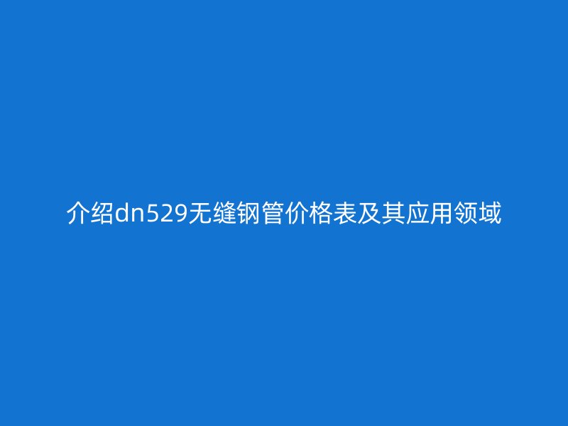 介紹dn529無(wú)縫鋼管價(jià)格表及其應(yīng)用領(lǐng)域