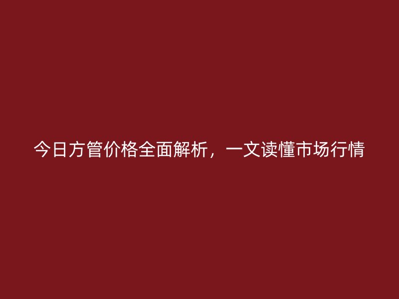 今日方管價格全面解析，一文讀懂市場行情
