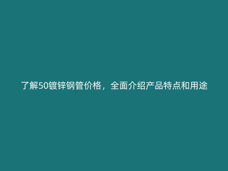 了解50鍍鋅鋼管價格，全面介紹產(chǎn)品特點和用途