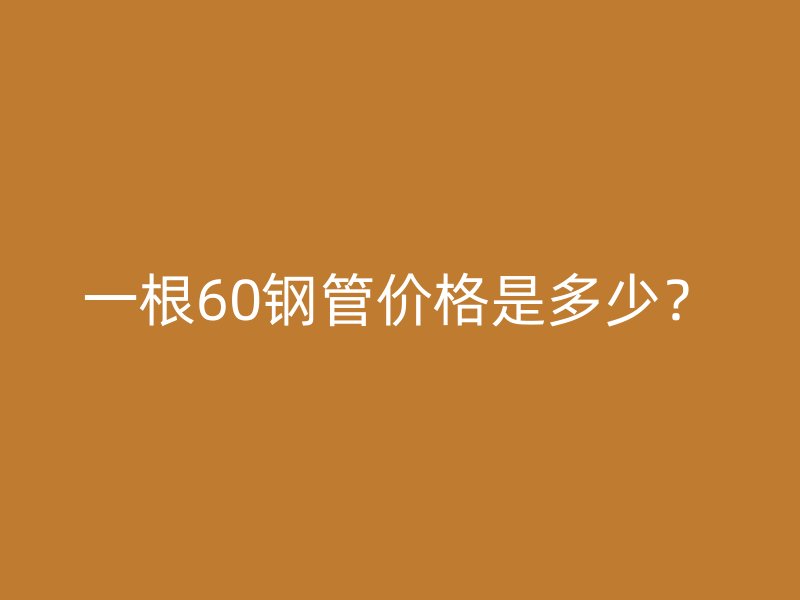 一根60鋼管價(jià)格是多少？