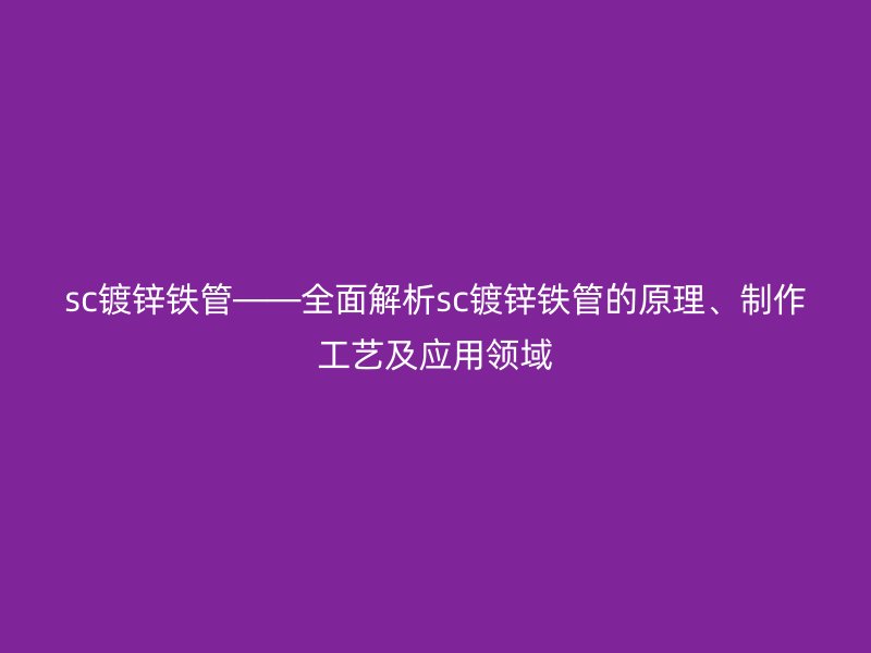 sc鍍鋅鐵管——全面解析sc鍍鋅鐵管的原理、制作工藝及應(yīng)用領(lǐng)域