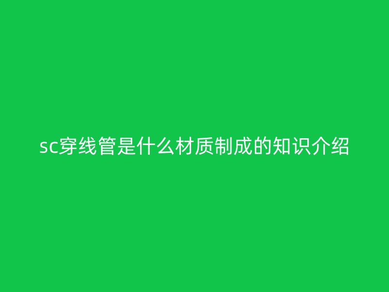 sc穿線管是什么材質(zhì)制成的知識(shí)介紹