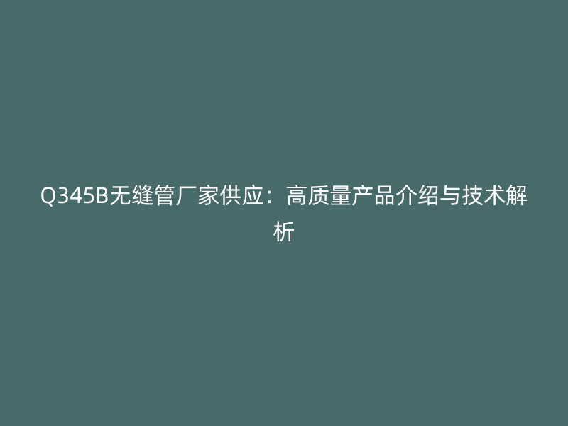 Q345B無(wú)縫管廠家供應(yīng)：高質(zhì)量產(chǎn)品介紹與技術(shù)解析