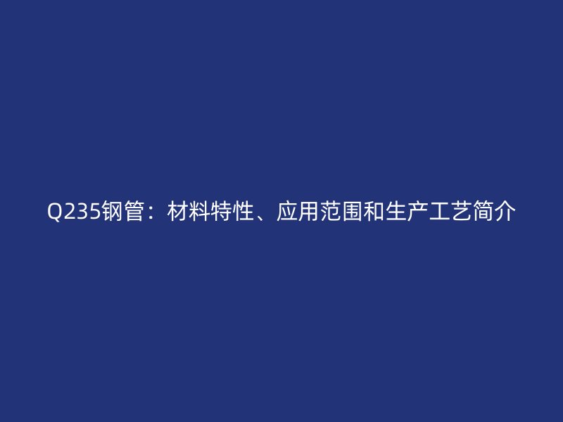 Q235鋼管：材料特性、應(yīng)用范圍和生產(chǎn)工藝簡(jiǎn)介