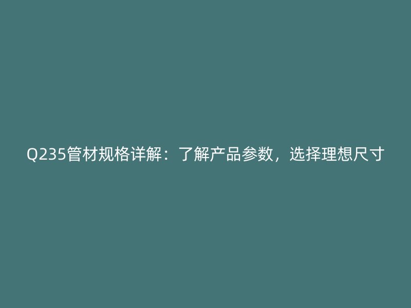 Q235管材規(guī)格詳解：了解產(chǎn)品參數(shù)，選擇理想尺寸