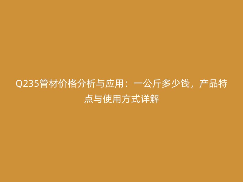 Q235管材價格分析與應用：一公斤多少錢，產品特點與使用方式詳解