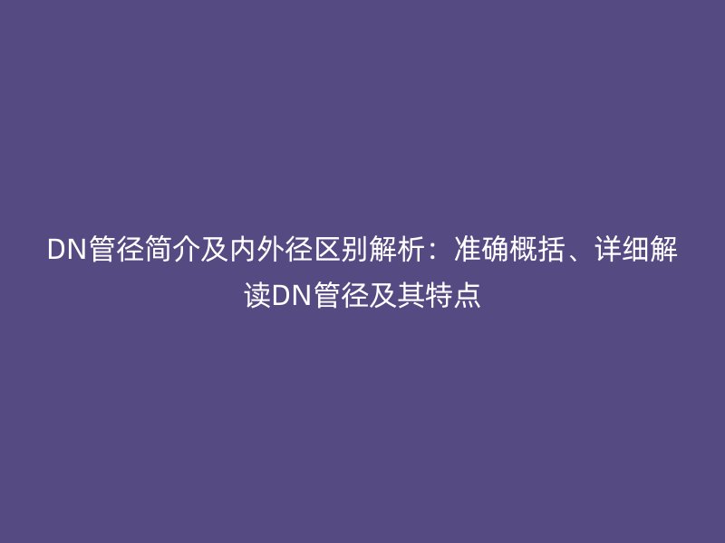 DN管徑簡介及內(nèi)外徑區(qū)別解析：準確概括、詳細解讀DN管徑及其特點