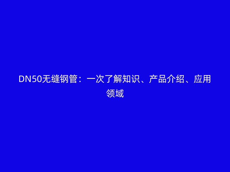 DN50無縫鋼管：一次了解知識、產(chǎn)品介紹、應(yīng)用領(lǐng)域