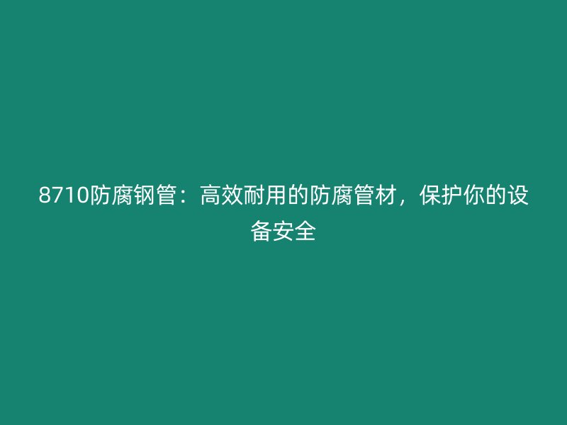 8710防腐鋼管：高效耐用的防腐管材，保護(hù)你的設(shè)備安全