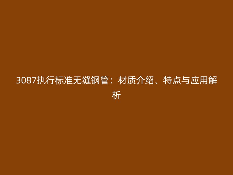3087執(zhí)行標(biāo)準(zhǔn)無(wú)縫鋼管：材質(zhì)介紹、特點(diǎn)與應(yīng)用解析