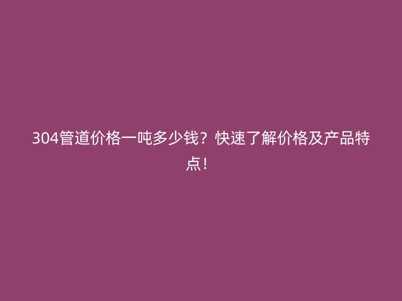 304管道價格一噸多少錢？快速了解價格及產(chǎn)品特點！