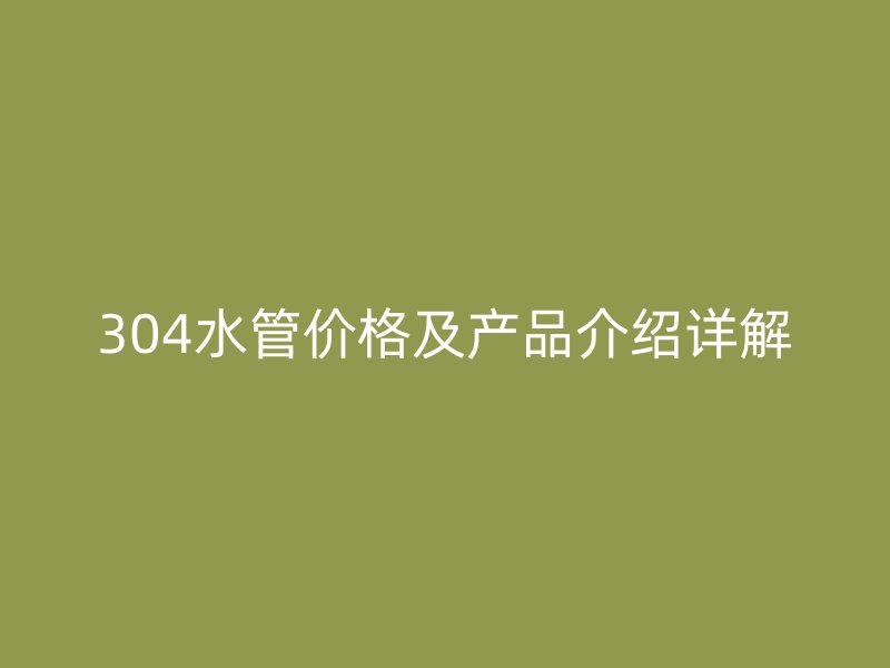 304水管價(jià)格及產(chǎn)品介紹詳解
