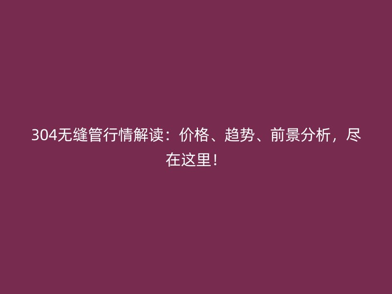 304無(wú)縫管行情解讀：價(jià)格、趨勢(shì)、前景分析，盡在這里！