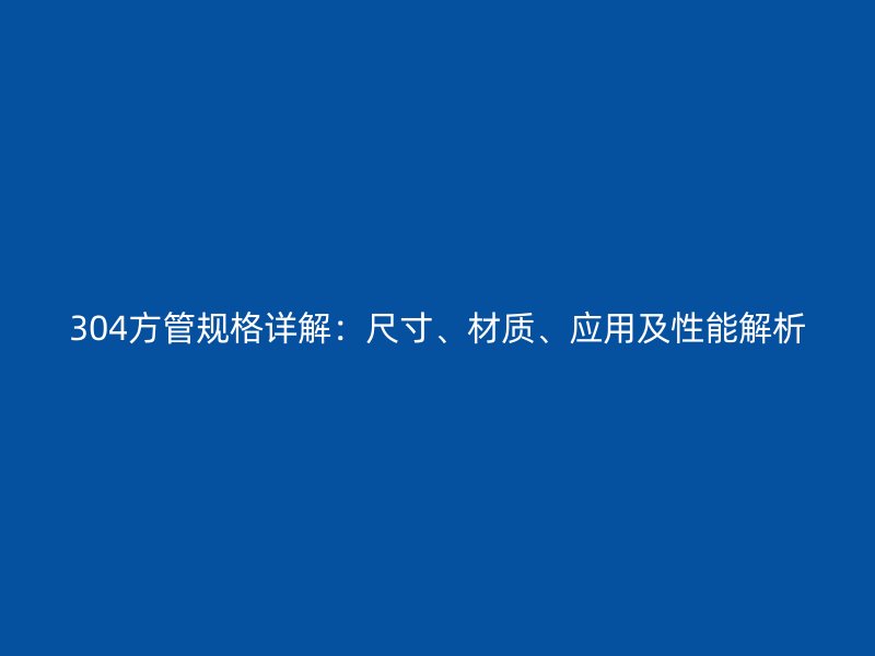 304方管規(guī)格詳解：尺寸、材質(zhì)、應(yīng)用及性能解析