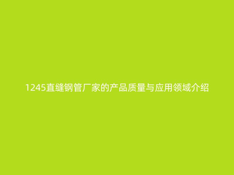1245直縫鋼管廠家的產(chǎn)品質(zhì)量與應用領域介紹