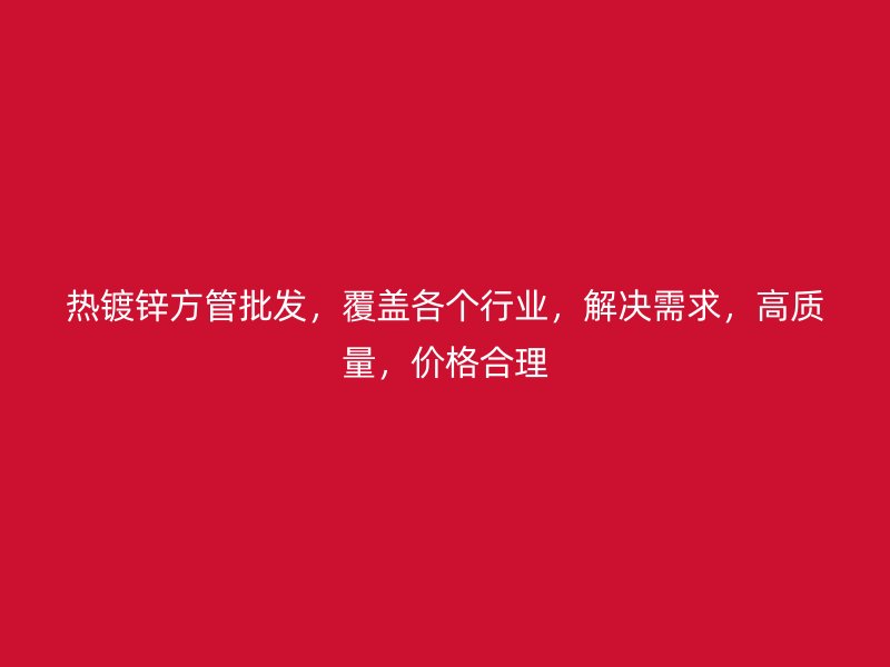 熱鍍鋅方管批發(fā)，覆蓋各個(gè)行業(yè)，解決需求，高質(zhì)量，價(jià)格合理