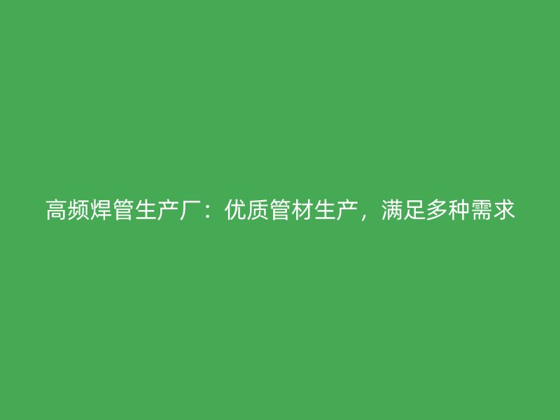 高頻焊管生產(chǎn)廠：優(yōu)質(zhì)管材生產(chǎn)，滿足多種需求